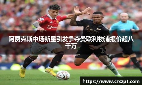 阿贾克斯中场新星引发争夺曼联利物浦报价超八千万