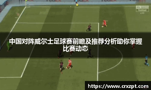 中国对阵威尔士足球赛前瞻及推荐分析助你掌握比赛动态