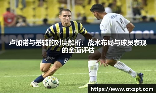 卢加诺与基辅的对决解析：战术布局与球员表现的全面评估