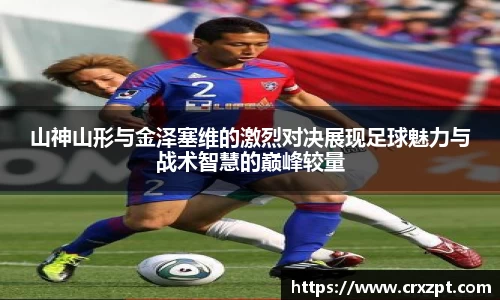 山神山形与金泽塞维的激烈对决展现足球魅力与战术智慧的巅峰较量