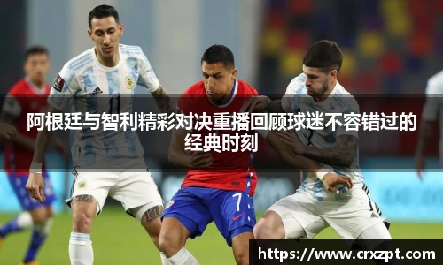 阿根廷与智利精彩对决重播回顾球迷不容错过的经典时刻